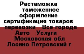 Растаможка - таможенное оформление - сертификация товаров - перевозки - Все города Авто » Услуги   . Московская обл.,Лосино-Петровский г.